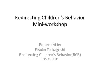 Redirecting Children’s Behavior
Mini-workshop
Presented by
Etsuko Tsukagoshi
Redirecting Children’s Behavior(RCB)
Instructor
 