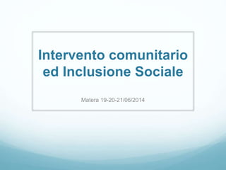 Intervento comunitario
ed Inclusione Sociale
Matera 19-20-21/06/2014
 