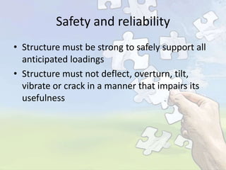 Safety and reliability
• Structure must be strong to safely support all
anticipated loadings
• Structure must not deflect, overturn, tilt,
vibrate or crack in a manner that impairs its
usefulness

 