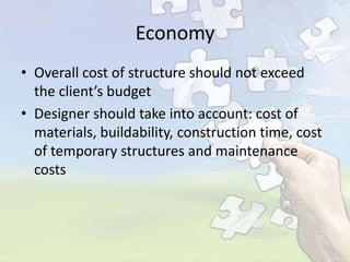 Economy
• Overall cost of structure should not exceed
the client’s budget
• Designer should take into account: cost of
materials, buildability, construction time, cost
of temporary structures and maintenance
costs

 