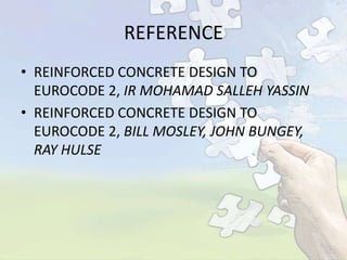 REFERENCE
• REINFORCED CONCRETE DESIGN TO
EUROCODE 2, IR MOHAMAD SALLEH YASSIN
• REINFORCED CONCRETE DESIGN TO
EUROCODE 2, BILL MOSLEY, JOHN BUNGEY,
RAY HULSE

 