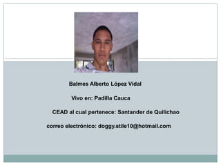  Balmes Alberto López Vidal       Vivo en: Padilla Cauca CEAD al cual pertenece: Santander de Quilichao correo electrónico: doggy.stile10@hotmail.com 