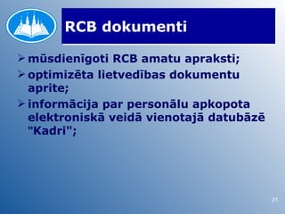 RCB dokumenti

 mūsdienīgoti RCB amatu apraksti;
 optimizēta lietvedības dokumentu
  aprite;
 informācija par personālu apkopota
  elektroniskā veidā vienotajā datubāzē
  "Kadri";




                                          21
 