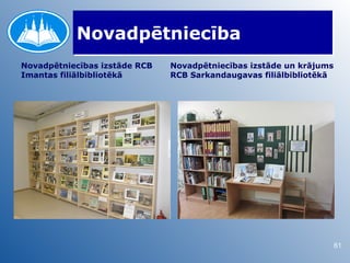 Novadpētniecība
Novadpētniecības izstāde RCB   Novadpētniecības izstāde un krājums
Imantas filiālbibliotēkā       RCB Sarkandaugavas filiālbibliotēkā




                                                                     61
 