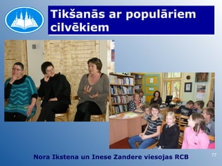 Tikšanās ar populāriem
    cilvēkiem




                                             77
Nora Ikstena un Inese Zandere viesojas RCB
 