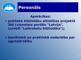 Personāls

               Apmācības:
 publisko bibliotēku attīstības projektā
  3td (vienotais portāls "Latvija",
  Lursoft "Laikrakstu bibliotēka");

 teorētiskā un praktiskā nodarbība par
  ugunsdrošību



                                            9
 