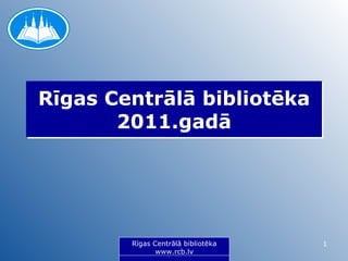 Rīgas Centrālā bibliotēka
       2011.gadā




        Rīgas Centrālā bibliotēka
        Rīgas Centrālā bibliotēka   1
               www.rcb.lv
 