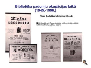 Bibliotēka padomju okupācijas laikā (1945.-1990.) Rīgas 5.pilsētas bibliotēka 50.gadi.    Bibliotekāra J.Eizas darinātie bibliogrāfiskie plakāti, veltīti rakstnieku jubileju atcerei 
