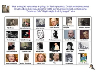 “ Mēs ar brāļuku lepojāmies ar garīgo un fizisko piederību Grīziņkalnam(lepojamies arī vēl šodien). Grīziņkalna  gēnam ir īpāša slava Latvijas vēsturē, un kategorija “Griščenes čalis” Rīgā kotējās ārkārtīgi augsti ” Viks Arnolds Burovs Jānis Asars  Viks Ingrīda Ūdre Mirdza Šmithene Vera Singajevska Eduards  Rozenštrauhs Diāna Čivle Velta Līne Marija Leiko Vilhelms Ķuze Andris Kolbergs Ivars Kalniņš Imants Kalniņš Andrejs Johansons Jānis Grīziņš Ojārs Grīnbergs Arvīds Grigulis Augusts Deglavs Milda Brehmane-  Štengele Valdis  B irkavs Lilita Bērziņa Vizma Belševica Tija Banga   