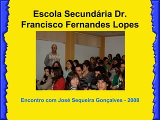 Escola Secundária Dr. Francisco Fernandes Lopes Encontro com José Sequeira Gonçalves - 2008 