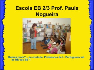 Escola EB 2/3 Prof. Paula Nogueira Queres ouvir?... eu conto-te. Professora de L. Portuguesa vai às BE das EB 1  