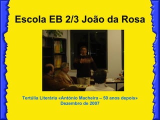 Escola EB 2/3 João da Rosa Tertúlia Literária «António Macheira – 50 anos depois» Dezembro de 2007 