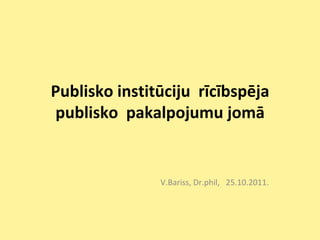 Publisko institūciju  rīcībspēja publisko  pakalpojumu jomā V.Bariss, Dr.phil,  25.10.2011. 
