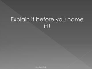 Explain it before you name it!! 
Karen Gazith Ph.D.  