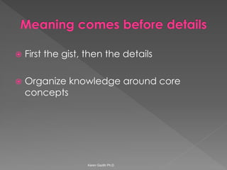 First the gist, then the details 
Organize knowledge around core concepts 
Karen Gazith Ph.D.  