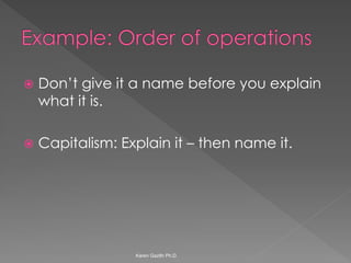 Don’t give it a name before you explain what it is. 
Capitalism: Explain it – then name it. 
Karen Gazith Ph.D.  