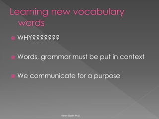 WHY??????? 
Words, grammar must be put in context 
We communicate for a purpose 
Karen Gazith Ph.D.  