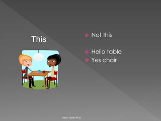  Not this 
 Hello table 
 Yes chair 
Karen Gazith Ph.D. 
This 
 
