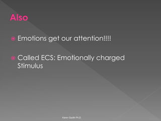 Emotions get our attention!!!! 
Called ECS: Emotionally charged Stimulus 
Karen Gazith Ph.D.  