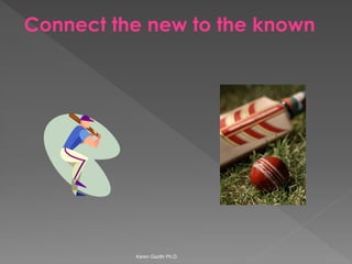 Connect the new to the known 
Karen Gazith Ph.D. 
 