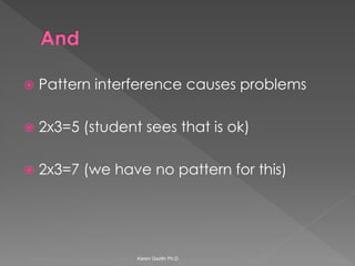 Pattern interference causes problems 
2x3=5 (student sees that is ok) 
2x3=7 (we have no pattern for this) 
Karen Gazith Ph.D.  