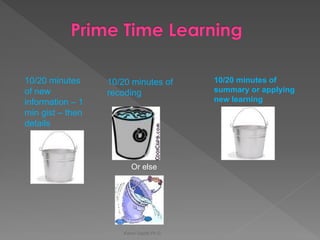 Karen Gazith Ph.D. 
Or else 
10/20 minutes of new information – 1 min gist – then details 
10/20 minutes of recoding 
10/20 minutes of summary or applying new learning 
 