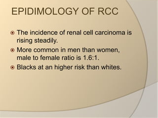 EPIDIMOLOGY OF RCCThe incidence of renal cell carcinoma is rising steadily.More common in men than women, male to female ratio is 1.6:1.Blacks at an higher risk than whites.