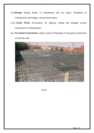 Page | 33
(vii) Design: Design details of embankment and cut slopes, foundation of
embankments and bridges, and pavement layers.
(viii) Earth Work: Excavations for highway cutting and drainage system,
construction of embankments.
(ix) PavementConstruction: surface courses. Preparation of sub grade construction
of sub base and
fig.6(a)
 