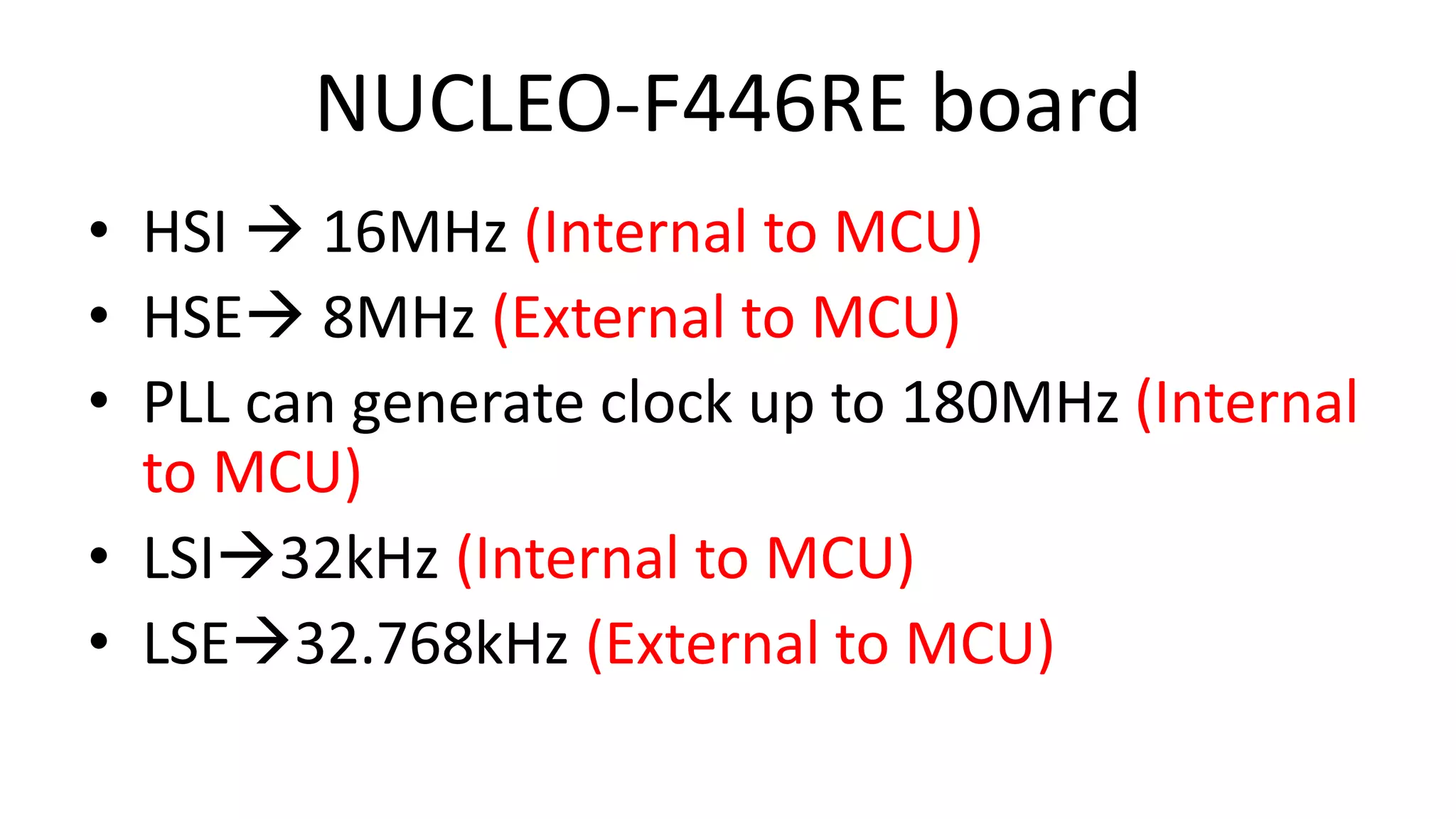 NUCLEO-F446RE board
• HSI  16MHz (Internal to MCU)
• HSE 8MHz (External to MCU)
• PLL can generate clock up to 180MHz (Internal
to MCU)
• LSI32kHz (Internal to MCU)
• LSE32.768kHz (External to MCU)
 