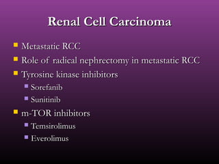 Renal Cell CarcinomaRenal Cell Carcinoma
 Metastatic RCCMetastatic RCC
 Role of radical nephrectomy in metastatic RCCRole of radical nephrectomy in metastatic RCC
 Tyrosine kinase inhibitorsTyrosine kinase inhibitors
 SorefanibSorefanib
 SunitinibSunitinib
 m-TOR inhibitorsm-TOR inhibitors
 TemsirolimusTemsirolimus
 EverolimusEverolimus
 