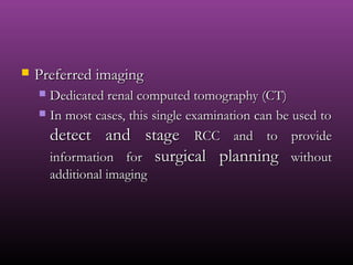  Preferred imagingPreferred imaging
 Dedicated renal computed tomography (CT)Dedicated renal computed tomography (CT)
 In most cases, this single examination can be used toIn most cases, this single examination can be used to
detect and stagedetect and stage RCC and to provideRCC and to provide
information forinformation for surgical planningsurgical planning withoutwithout
additional imagingadditional imaging
 