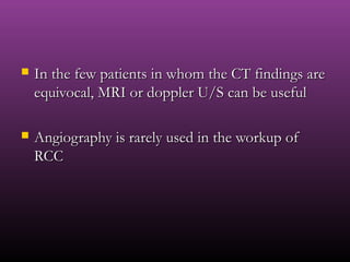  In the few patients in whom the CT findings areIn the few patients in whom the CT findings are
equivocal, MRI or doppler U/S can be usefulequivocal, MRI or doppler U/S can be useful
 Angiography is rarely used in the workup ofAngiography is rarely used in the workup of
RCCRCC
 