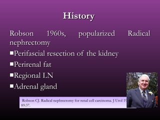 Robson 1960s, popularized RadicalRobson 1960s, popularized Radical
nephrectomynephrectomy
Perifascial resection of the kidneyPerifascial resection of the kidney
Perirenal fatPerirenal fat
Regional LNRegional LN
Adrenal glandAdrenal gland
Robson CJ. Radical nephrectomy for renal cell carcinoma. J Urol 1963;
89:37.
Robson CJ. Radical nephrectomy for renal cell carcinoma. J Urol 1963;
89:37.
HistoryHistory
 