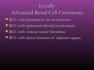 LocallyLocally
Advanced Renal Cell CarcinomaAdvanced Renal Cell Carcinoma
 RCC with perinephric fat involvementRCC with perinephric fat involvement
 RCC with ipsilateral adrenal involvementRCC with ipsilateral adrenal involvement
 RCC with venous tumor thrombusRCC with venous tumor thrombus
 RCC with direct invasion of adjacent organsRCC with direct invasion of adjacent organs
 