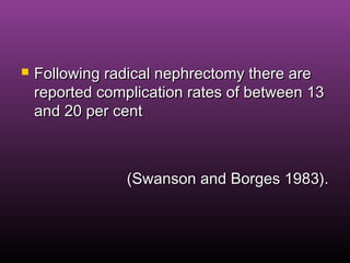  Following radical nephrectomy there areFollowing radical nephrectomy there are
reported complication rates of between 13reported complication rates of between 13
and 20 per centand 20 per cent
(Swanson and Borges 1983).(Swanson and Borges 1983).
 