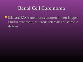 Renal Cell CarcinomaRenal Cell Carcinoma
 Bilateral RCC’s are more common in von HippelBilateral RCC’s are more common in von Hippel
Lindau syndrome, tuberous sclerosis and chronicLindau syndrome, tuberous sclerosis and chronic
dialysisdialysis
 