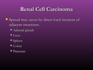 Renal Cell CarcinomaRenal Cell Carcinoma
 Spread may occur by direct local invasion ofSpread may occur by direct local invasion of
adjacent structuresadjacent structures
 Adrenal glandsAdrenal glands
 LiverLiver
 SpleenSpleen
 ColonColon
 PancreasPancreas
 