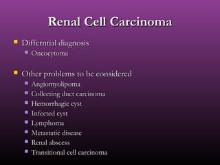 Renal Cell CarcinomaRenal Cell Carcinoma
 Differntial diagnosisDifferntial diagnosis
 OncocytomaOncocytoma
 Other problems to be consideredOther problems to be considered
 AngiomyolipomaAngiomyolipoma
 Collecting duct carcinomaCollecting duct carcinoma
 Hemorrhagic cystHemorrhagic cyst
 Infected cystInfected cyst
 LymphomaLymphoma
 Metastatic diseaseMetastatic disease
 Renal abscessRenal abscess
 Transitional cell carcinomaTransitional cell carcinoma
 