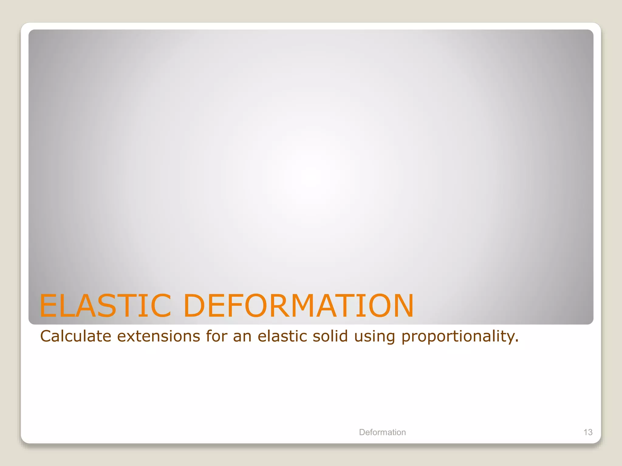 ELASTIC DEFORMATION
Calculate extensions for an elastic solid using proportionality.
Deformation 13
 