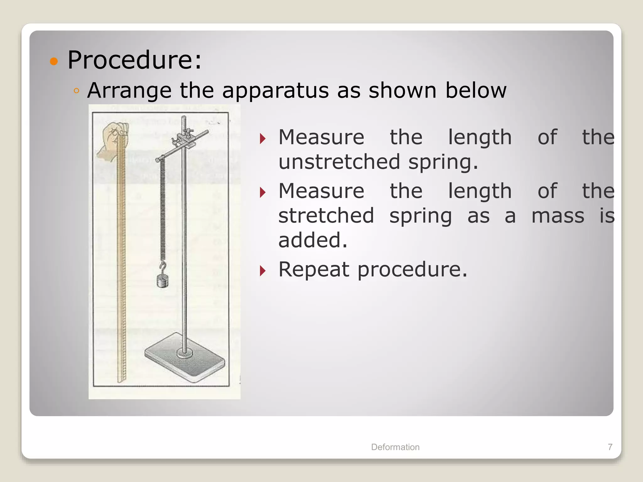  Procedure:
◦ Arrange the apparatus as shown below
Deformation 7
 Measure the length of the
unstretched spring.
 Measure the length of the
stretched spring as a mass is
added.
 Repeat procedure.
 