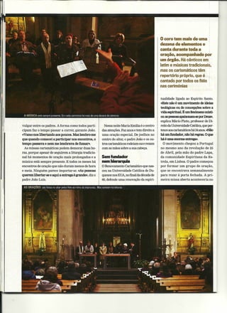 o coro tem mais de uma
                                                                                                 dezena de elementos e
                                                                                                 canta durante toda a
                                                                                                 oração, acompanhado pOr
                                                                                                 um órgão. Há cânticos em,
                                                                                                 latim e músicas tradicionais.
                                                                                                 mas os carismáticos têm
                                                                                                 repertório próprio, que é
                                                                                                 cantado por todos os fiéis
                                                                                                 nas cerimónias

                                                                                                 tualidade ligada ao Espirito Santo.
                                                                                                 «Este não é um movimento de ideias
                                                                                                 teológicas ou de concepções sobre a
                                                                                                 vida espiritual É umfenómeno místí-
                                                                                                 00; as pessoasapaixonam-sepor Deus»,
                                                                                                 explica Mário Pinto, professor de Di-
vulgar entre os padres. A forma como todos parti-         Nessa noite Maria Emilia é o centro    reito da Universidade Católica,que per-
cipam faz o tempo passar a correr, garante João.        das atenções. Faz anos e tem direito a   tence aos carismáticos há 24 anos. <<Não
«Vamo-nos libertando aos poucos. Mas lembro-me          uma oração especial. De joelhos no       há um fundador, não há regras. O que
que quando comecei a participar nos encontros, o        centro do altar, o padre João e os ou-   háé uma enorme en1rega».
tempo passava e nem me lembrava de fumar».              tros carismáticos rodeiam-na e rezam       O movimento chegou a Portugal
  As missas carismáticas podem demorar duas ho-         com as mãos sobre a sua cabeça.          no mesmo ano da revolução de 25
ras, porque apesar de seguirem a liturgia tradicio- .                                            de Abril, pela mão do padre Lapa,
nal há momentos de oração mais prolongados e a          Sem fundador                             da comunidade Espiritana da Es-
música está sempre presente. E todos os meses há        nem hierarquia                           trela, em Lisboa. O padre começou
encontros de oração que não duram menos de hora         o Renovamento Carismático que nas-       por formar um grupo de oração,
e meia. Ninguém parece importar-se. «As pessoas         ceu na Universidade Católica de Du-      que se encontrava semanalmente
querem libertar-se e aqui a entrega é grande», diz o    quesne nos EUA,no frnalda década de      para rezar à porta fechada. A pri-
padre João Luís.                                        60,defende uma renovação da espiri-      meira missa aberta aconteceria no
 