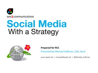With a Strategy Prepared for RCC Presented by Michael Hoffman, CEO, See3 www.see3.net  |  michael@see3.net  |  @Michael_hoffman Social Media 