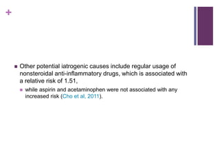 +
 Other potential iatrogenic causes include regular usage of
nonsteroidal anti-inflammatory drugs, which is associated with
a relative risk of 1.51,
 while aspirin and acetaminophen were not associated with any
increased risk (Cho et al, 2011).
 