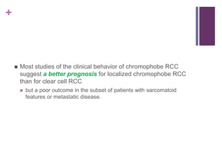 +
 Most studies of the clinical behavior of chromophobe RCC
suggest a better prognosis for localized chromophobe RCC
than for clear cell RCC
 but a poor outcome in the subset of patients with sarcomatoid
features or metastatic disease.
 
