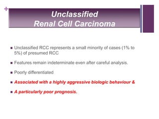 +
Unclassified
Renal Cell Carcinoma
 Unclassified RCC represents a small minority of cases (1% to
5%) of presumed RCC
 Features remain indeterminate even after careful analysis.
 Poorly differentiated
 Associated with a highly aggressive biologic behaviour &
 A particularly poor prognosis.
 