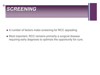+
SCREENING
 A number of factors make screening for RCC appealing.
 Most important, RCC remains primarily a surgical disease
requiring early diagnosis to optimize the opportunity for cure.
 