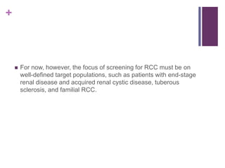 +
 For now, however, the focus of screening for RCC must be on
well-defined target populations, such as patients with end-stage
renal disease and acquired renal cystic disease, tuberous
sclerosis, and familial RCC.
 