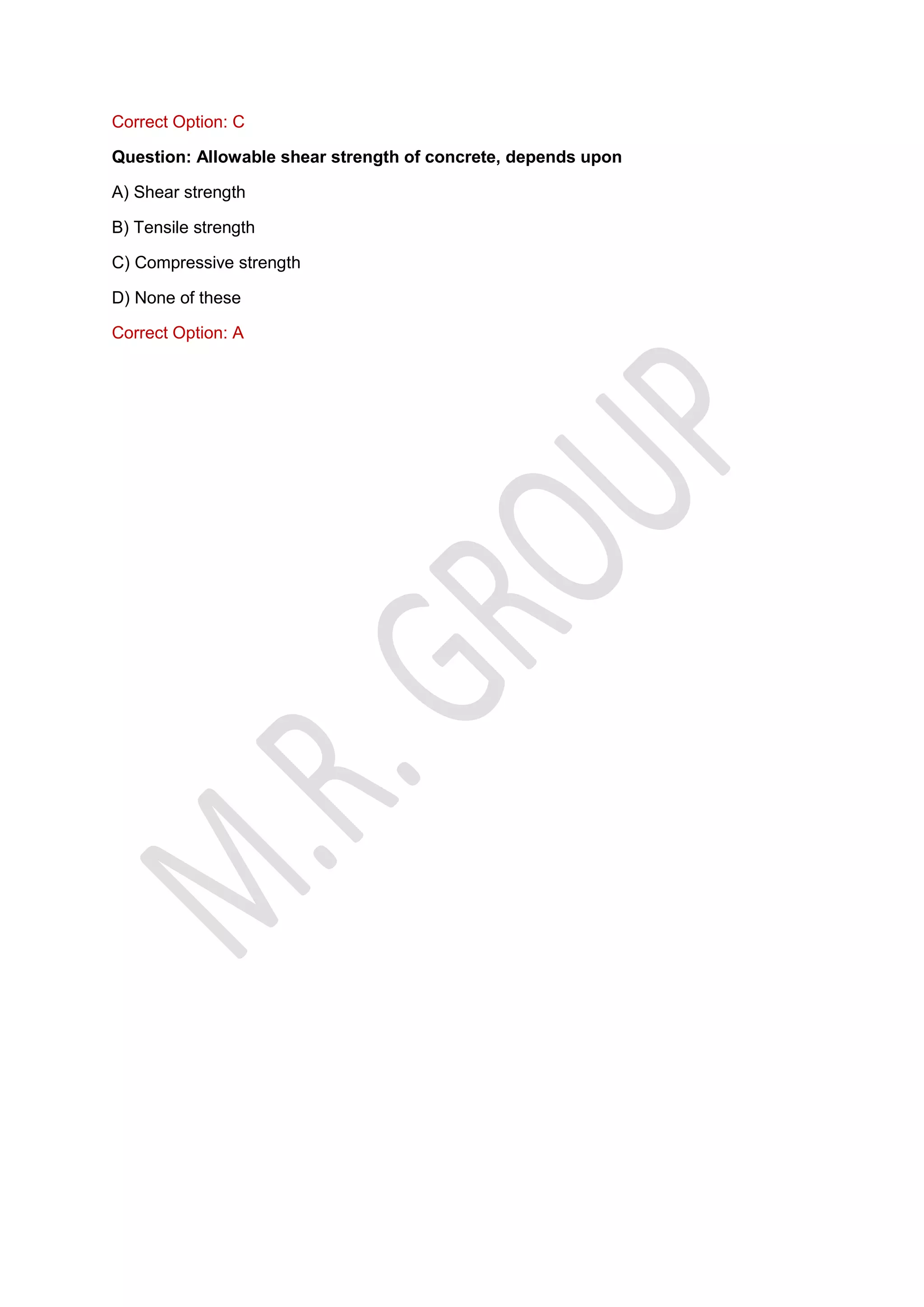 Correct Option: C
Question: Allowable shear strength of concrete, depends upon
A) Shear strength
B) Tensile strength
C) Compressive strength
D) None of these
Correct Option: A
 