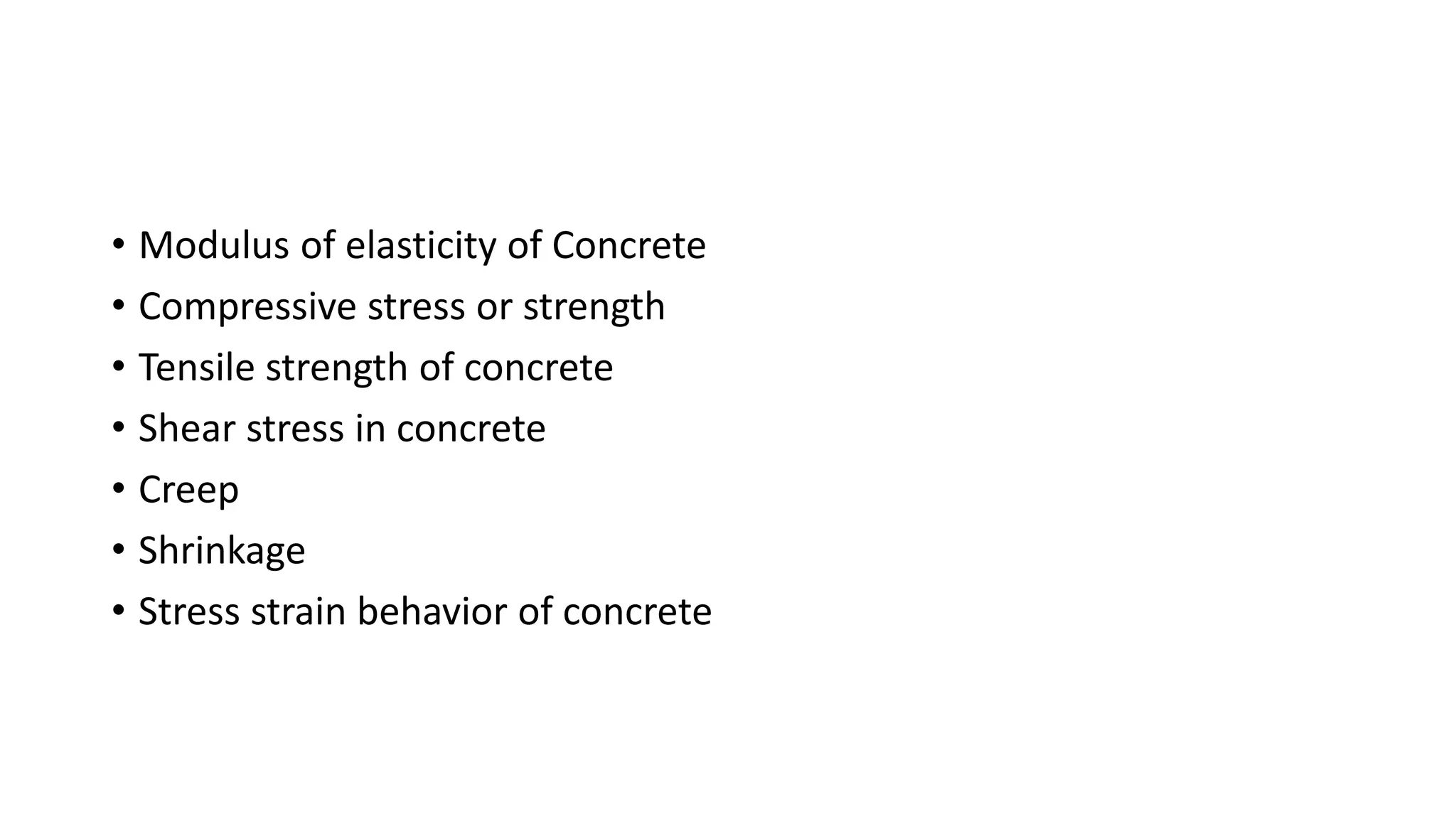 • Modulus of elasticity of Concrete
• Compressive stress or strength
• Tensile strength of concrete
• Shear stress in concrete
• Creep
• Shrinkage
• Stress strain behavior of concrete
 