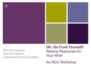 +
Oh, Go Fund Yourself!
Raising Resources for
Your Work
An RCC Workshop
Rev. Bud Heckman
Executive Director
International Shinto Foundation
 